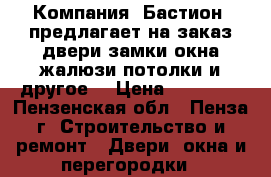Компания «Бастион» предлагает на заказ:двери,замки,окна,жалюзи,потолки и другое! › Цена ­ 10 000 - Пензенская обл., Пенза г. Строительство и ремонт » Двери, окна и перегородки   
